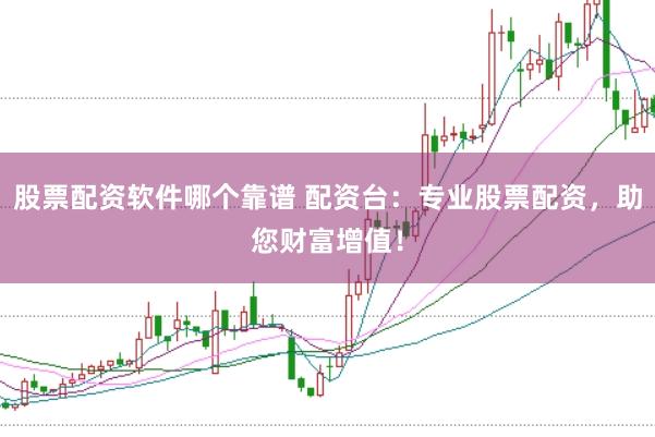 股票配资软件哪个靠谱 配资台：专业股票配资，助您财富增值！