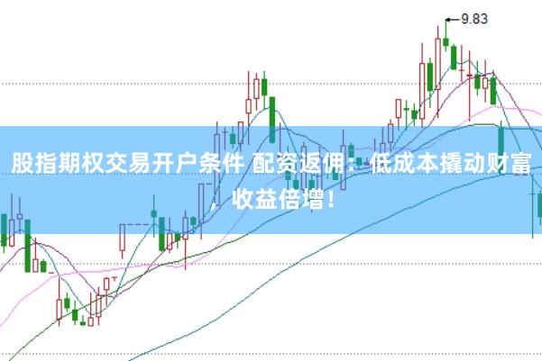 股指期权交易开户条件 配资返佣：低成本撬动财富，收益倍增！