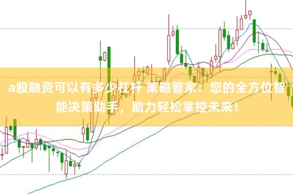 a股融资可以有多少杠杆 策略管家：您的全方位智能决策助手，助力轻松掌控未来！