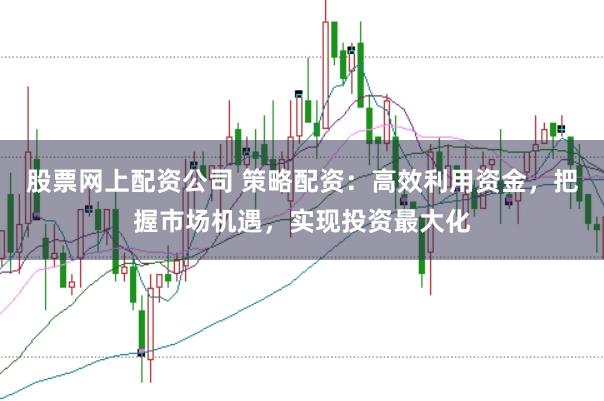 股票网上配资公司 策略配资:高效利用资金,把握市场机遇,实现投资最大化