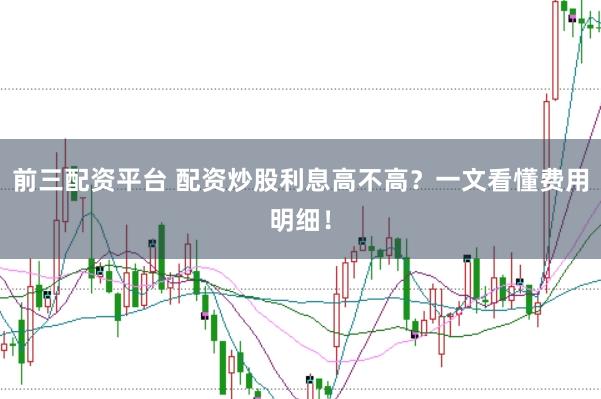 前三配资平台 配资炒股利息高不高？一文看懂费用明细！