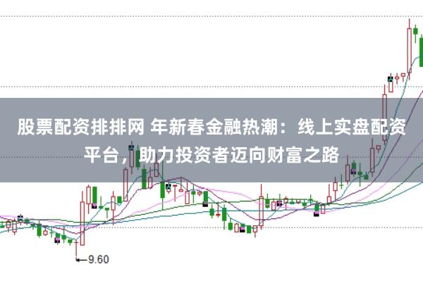股票配资排排网 年新春金融热潮：线上实盘配资平台，助力投资者迈向财富之路