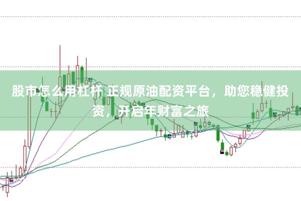 股市怎么用杠杆 正规原油配资平台，助您稳健投资，开启年财富之旅