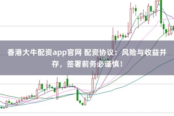 香港大牛配资app官网 配资协议：风险与收益并存，签署前务必谨慎！