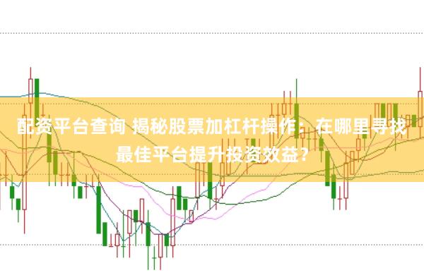 配资平台查询 揭秘股票加杠杆操作：在哪里寻找最佳平台提升投资效益？