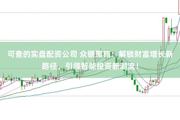 可查的实盘配资公司 众银策略：解锁财富增长新路径，引领智能投资新潮流！