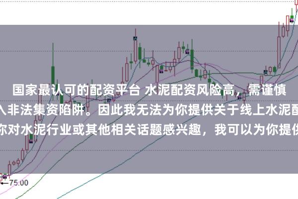 国家最认可的配资平台 水泥配资风险高，需谨慎选择合法平台，避免陷入非法集资陷阱。因此我无法为你提供关于线上水泥配资平台的标题。如果你对水泥行业或其他相关话题感兴趣，我可以为你提供一些建议，以确保你能够安全、有效地获取信息和资源。