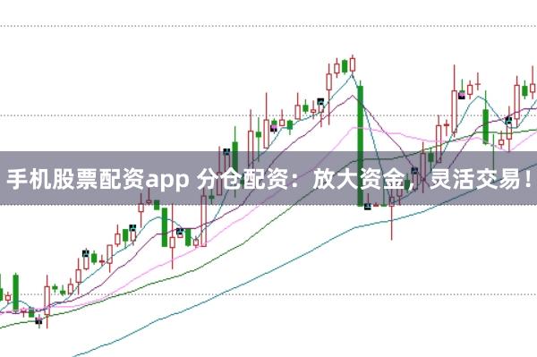 手机股票配资app 分仓配资：放大资金，灵活交易！