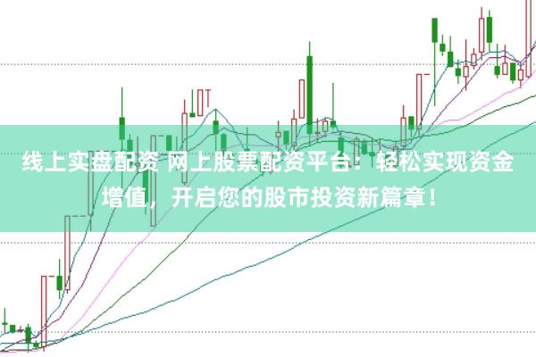 线上实盘配资 网上股票配资平台：轻松实现资金增值，开启您的股市投资新篇章！