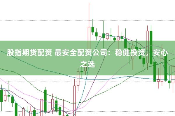 股指期货配资 最安全配资公司：稳健投资，安心之选