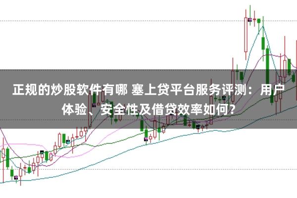 正规的炒股软件有哪 塞上贷平台服务评测：用户体验、安全性及借贷效率如何？