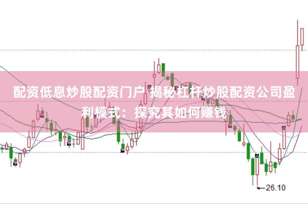 配资低息炒股配资门户 揭秘杠杆炒股配资公司盈利模式:探究其如何赚钱