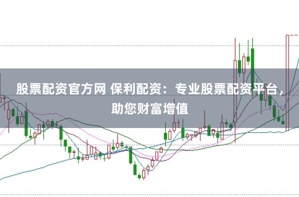 股票配资官方网 保利配资：专业股票配资平台，助您财富增值