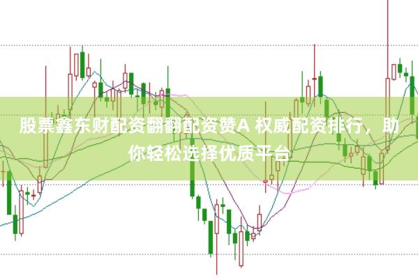股票鑫东财配资翻翻配资赞A 权威配资排行，助你轻松选择优质平台