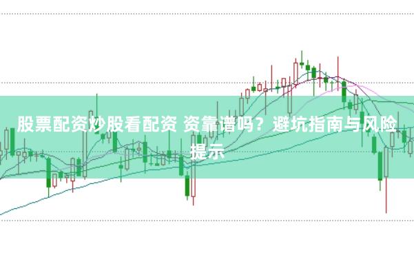 股票配资炒股看配资 资靠谱吗？避坑指南与风险提示