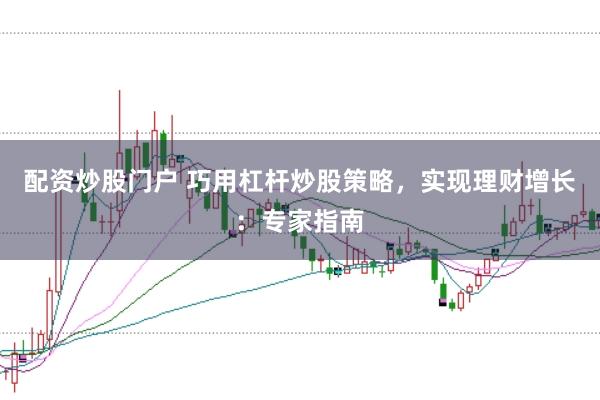 配资炒股门户 巧用杠杆炒股策略，实现理财增长：专家指南