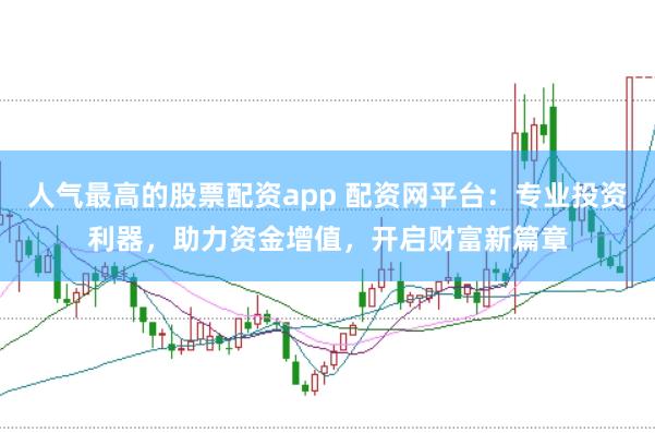 人气最高的股票配资app 配资网平台：专业投资利器，助力资金增值，开启财富新篇章