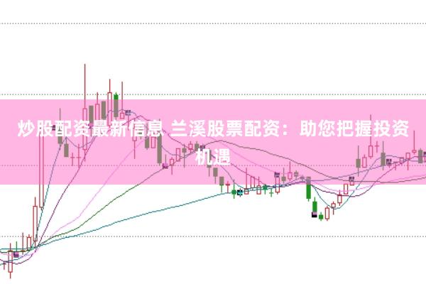 炒股配资最新信息 兰溪股票配资：助您把握投资机遇