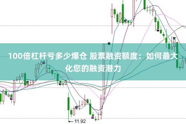100倍杠杆亏多少爆仓 股票融资额度：如何最大化您的融资潜力