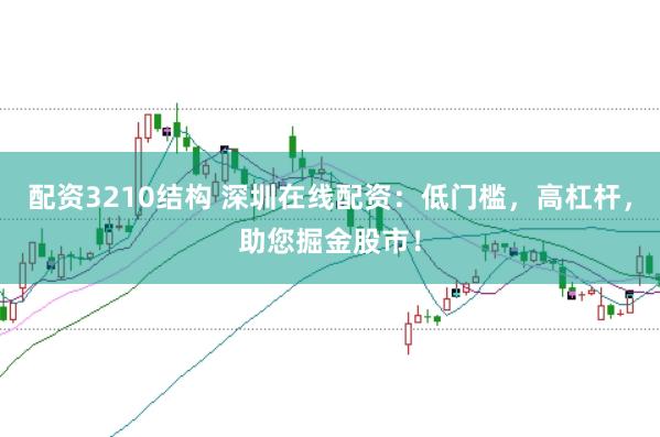 配资3210结构 深圳在线配资：低门槛，高杠杆，助您掘金股市！