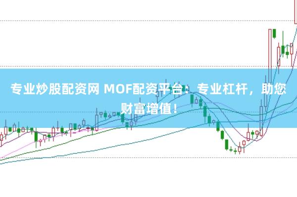 专业炒股配资网 MOF配资平台：专业杠杆，助您财富增值！