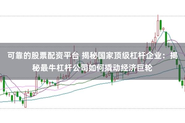 可靠的股票配资平台 揭秘国家顶级杠杆企业：揭秘最牛杠杆公司如何撬动经济巨轮