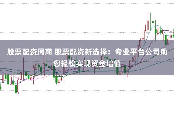 股票配资周期 股票配资新选择：专业平台公司助您轻松实现资金增值