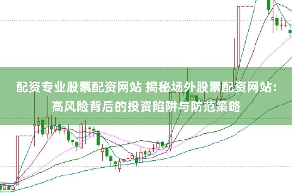 配资专业股票配资网站 揭秘场外股票配资网站：高风险背后的投资陷阱与防范策略