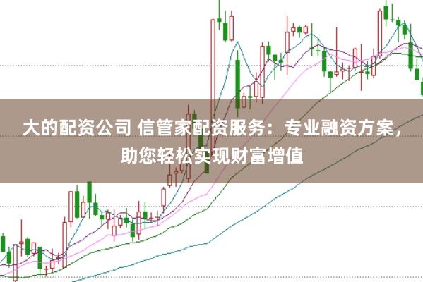 大的配资公司 信管家配资服务：专业融资方案，助您轻松实现财富增值