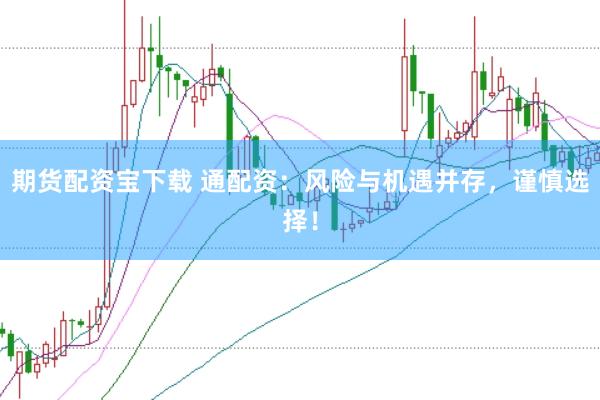 期货配资宝下载 通配资：风险与机遇并存，谨慎选择！