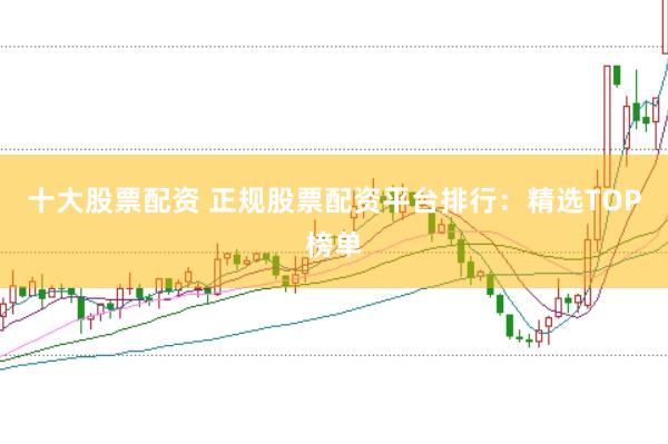 十大股票配资 正规股票配资平台排行：精选TOP榜单