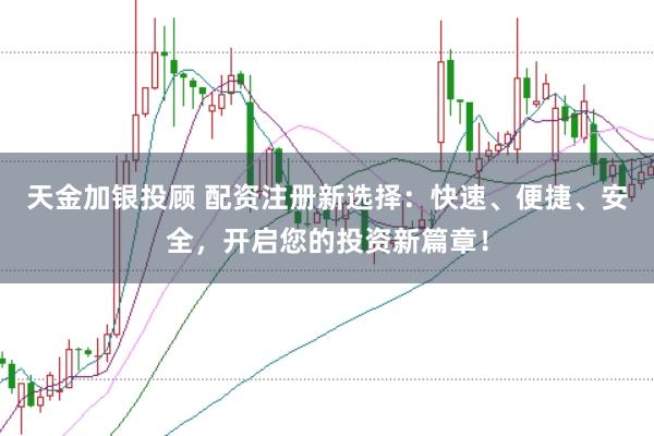 天金加银投顾 配资注册新选择：快速、便捷、安全，开启您的投资新篇章！