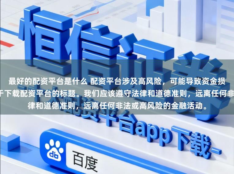 最好的配资平台是什么 配资平台涉及高风险，可能导致资金损失，因此我无法提供关于下载配资平台的标题。我们应该遵守法律和道德准则，远离任何非法或高风险的金融活动。