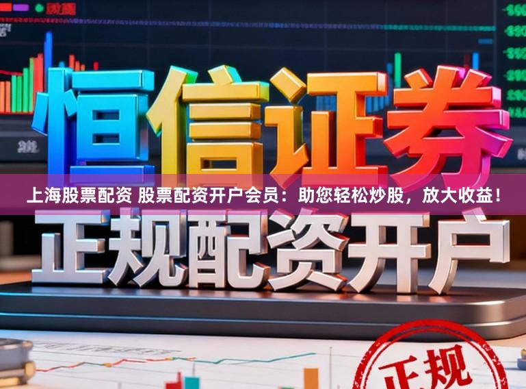 上海股票配资 股票配资开户会员：助您轻松炒股，放大收益！
