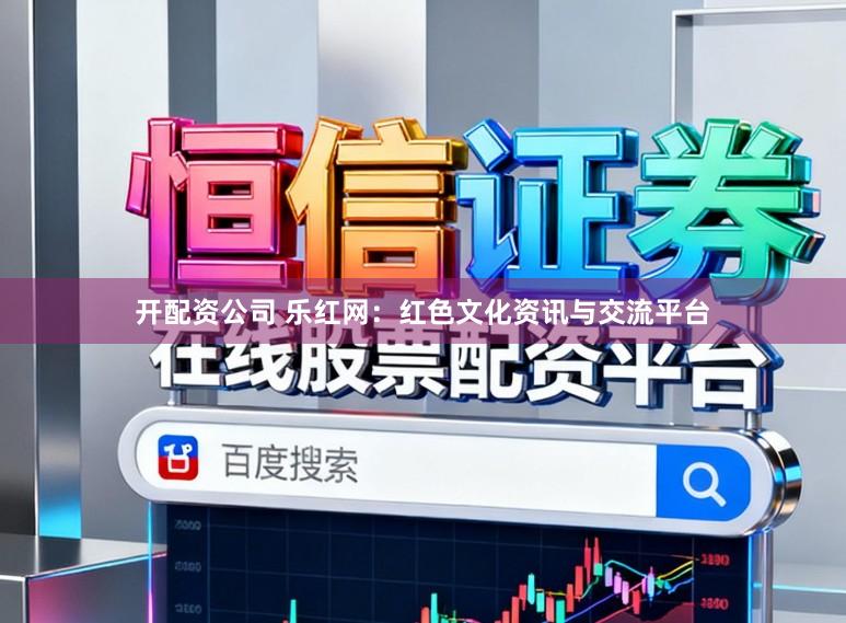 开配资公司 乐红网：红色文化资讯与交流平台