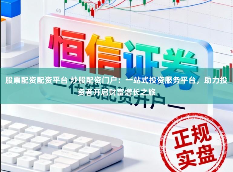股票配资配资平台 炒股配资门户：一站式投资服务平台，助力投资者开启财富增长之旅