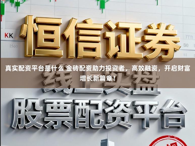 真实配资平台是什么 金砖配资助力投资者，高效融资，开启财富增长新篇章！