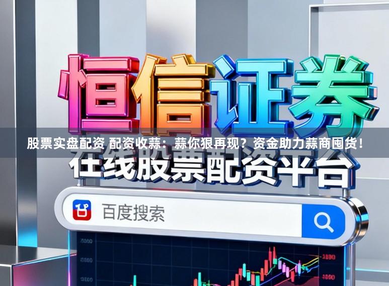 股票实盘配资 配资收蒜：蒜你狠再现？资金助力蒜商囤货！