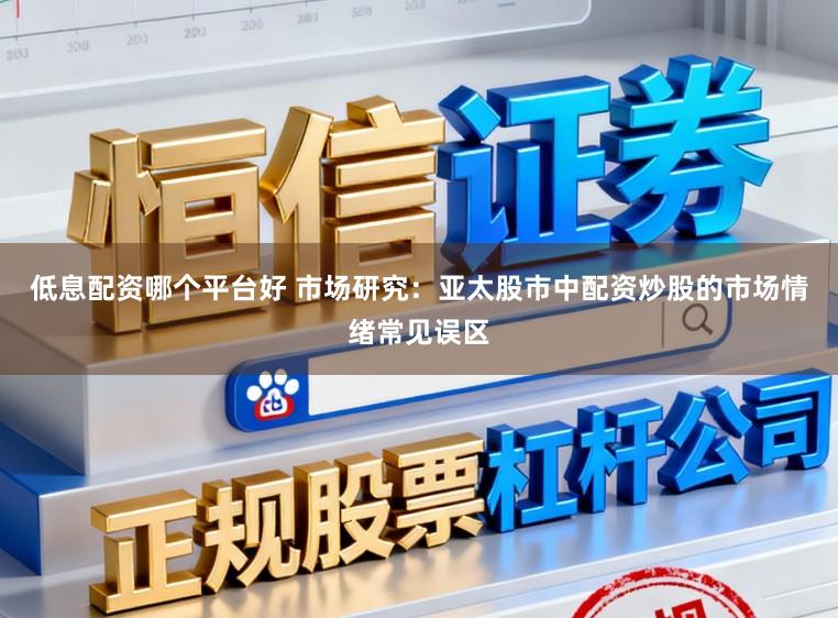 低息配资哪个平台好 市场研究：亚太股市中配资炒股的市场情绪常见误区