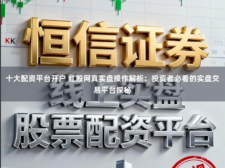 十大配资平台开户 红股网真实盘操作解析:投资者必看的实盘交易平台探秘