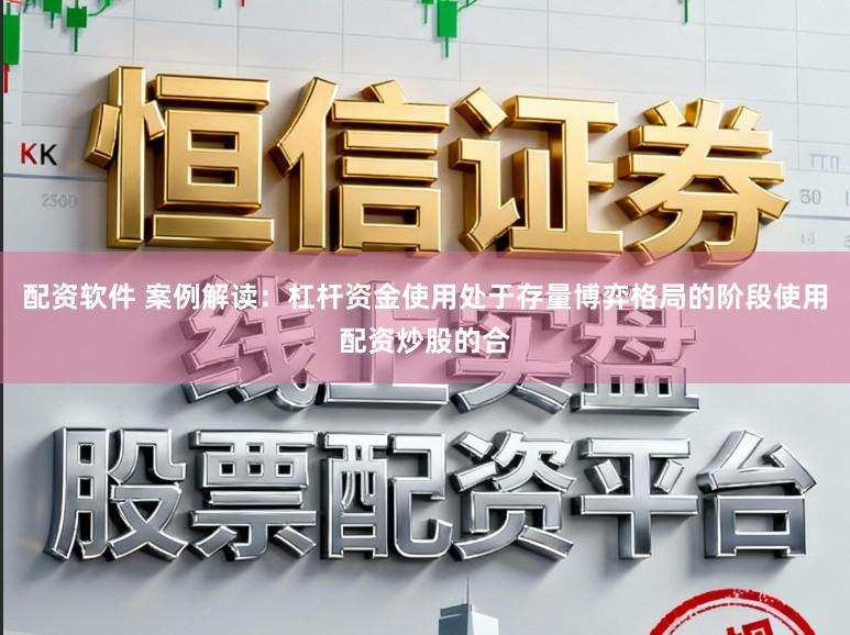 配资软件 案例解读：杠杆资金使用处于存量博弈格局的阶段使用配资炒股的合