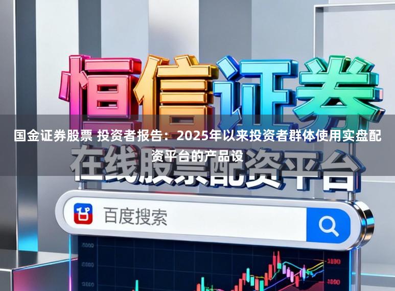 国金证券股票 投资者报告：2025年以来投资者群体使用实盘配资平台的产品设