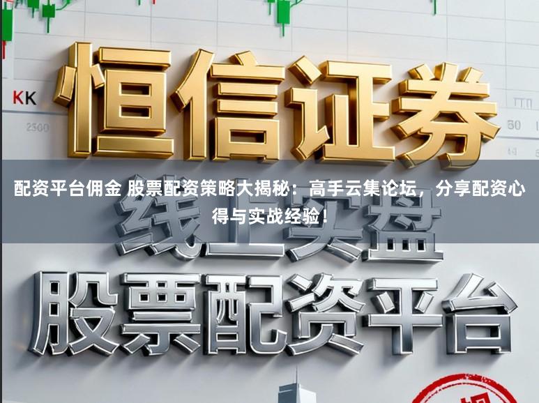 配资平台佣金 股票配资策略大揭秘：高手云集论坛，分享配资心得与实战经验！