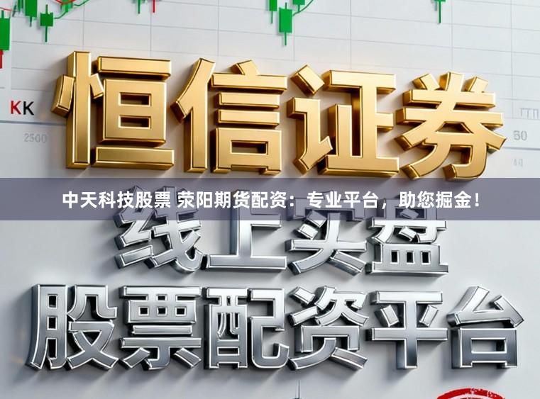 中天科技股票 荥阳期货配资:专业平台,助您掘金!