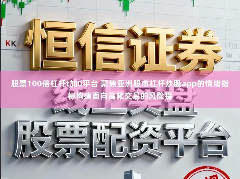 股票100倍杠杆t加0平台 聚焦亚洲股市杠杆炒股app的情绪指标构建面向高频交易的风险提
