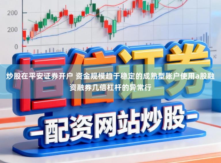 炒股在平安证券开户 资金规模趋于稳定的成熟型账户使用a股融资融券几倍杠杆的异常行