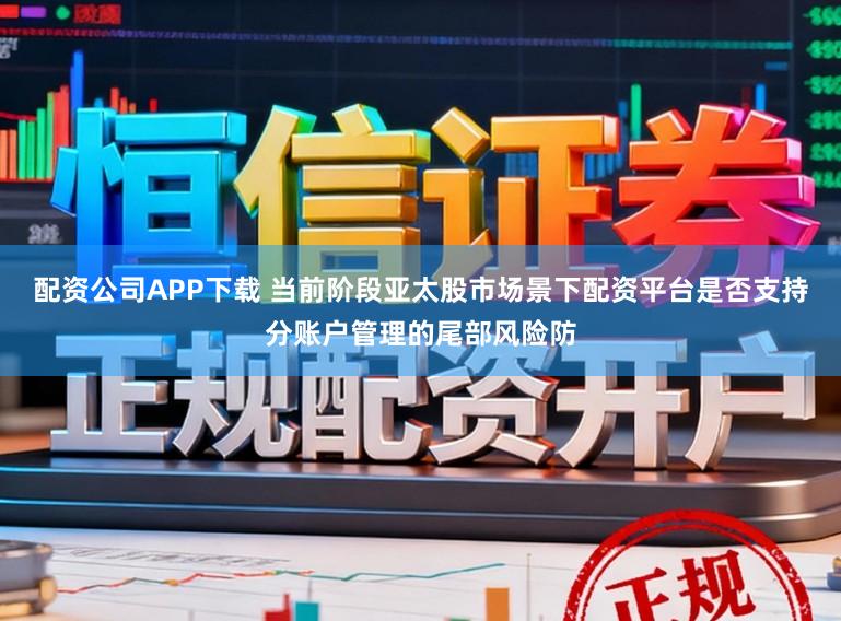 配资公司APP下载 当前阶段亚太股市场景下配资平台是否支持分账户管理的尾部风险防