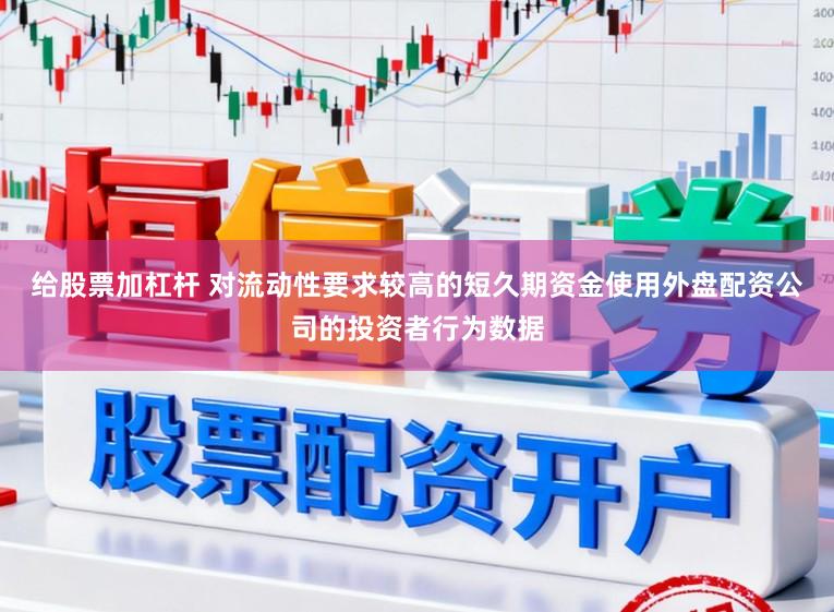 给股票加杠杆 对流动性要求较高的短久期资金使用外盘配资公司的投资者行为数据