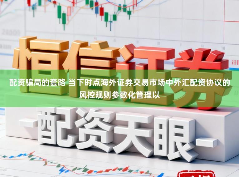 配资骗局的套路 当下时点海外证券交易市场中外汇配资协议的风控规则参数化管理以