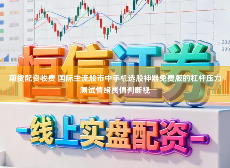 期货配资收费 国际主流股市中手机选股神器免费版的杠杆压力测试情绪阈值判断视